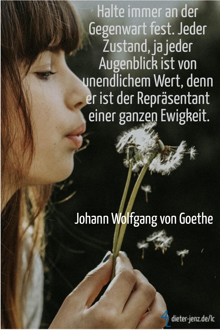 Halte immer an der Gegenwart fest, J.W. v. Goethe - Gestaltung: privat